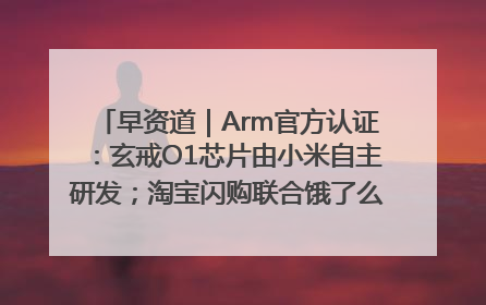 早资道｜Arm官方认证：玄戒O1芯片由小米自主研发；淘宝闪购联合饿了么日订单超4000万