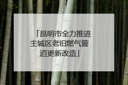 昆明市全力推进主城区老旧燃气管道更新改造