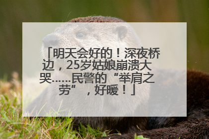 明天会好的！深夜桥边，25岁姑娘崩溃大哭……民警的“举肩之劳”，好暖！