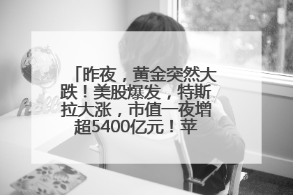 昨夜，黄金突然大跌！美股爆发，特斯拉大涨，市值一夜增超5400亿元！苹果传来大消息