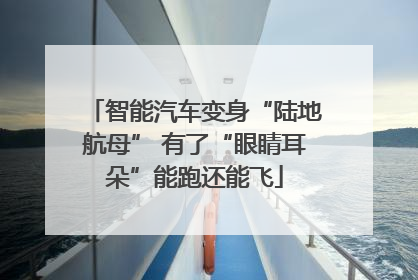 智能汽车变身“陆地航母” 有了“眼睛耳朵”能跑还能飞