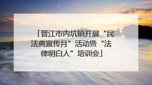 晋江市内坑镇开展“民法典宣传月”活动暨“法律明白人”培训会