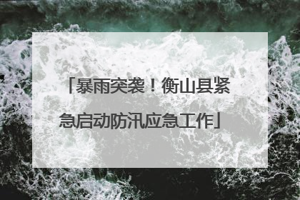 暴雨突袭！衡山县紧急启动防汛应急工作