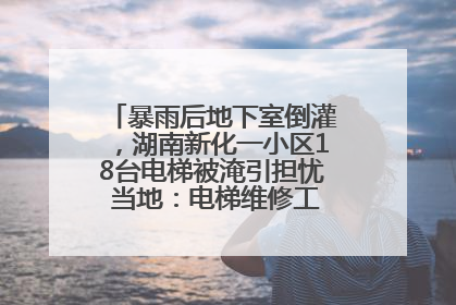 暴雨后地下室倒灌，湖南新化一小区18台电梯被淹引担忧 当地：电梯维修工作正逐步实施