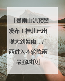 暴雨山洪预警发布！桂北已出现大到暴雨，广西进入本轮降雨最强时段