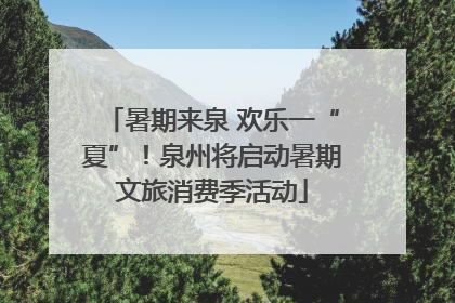 暑期来泉 欢乐一“夏”！泉州将启动暑期文旅消费季活动