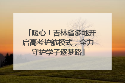 暖心！吉林省多地开启高考护航模式，全力守护学子逐梦路