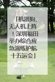 机器狗、无人机上阵！深圳福田举办综合应急演练护航十五运会