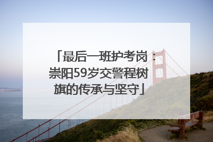 最后一班护考岗：崇阳59岁交警程树旗的传承与坚守