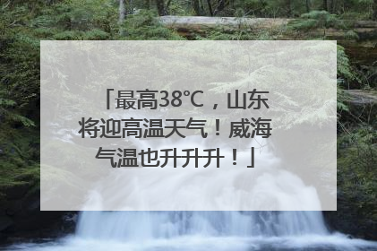最高38℃，山东将迎高温天气！威海气温也升升升！