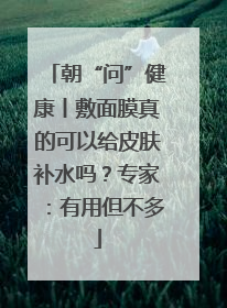 朝“问”健康丨敷面膜真的可以给皮肤补水吗？专家：有用但不多