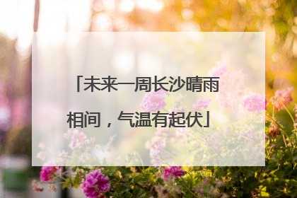 未来一周长沙晴雨相间，气温有起伏