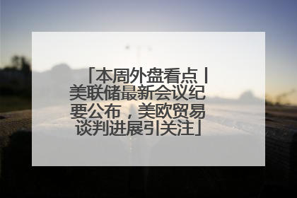 本周外盘看点丨美联储最新会议纪要公布，美欧贸易谈判进展引关注