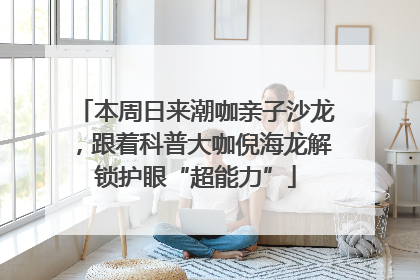 本周日来潮咖亲子沙龙，跟着科普大咖倪海龙解锁护眼“超能力”