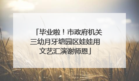 毕业啦！市政府机关三幼月牙塘园区娃娃用文艺汇演谢师恩