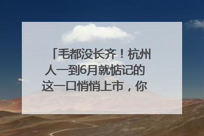 毛都没长齐！杭州人一到6月就惦记的这一口悄悄上市，你打算尝鲜吗？
