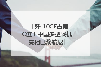 歼-10CE占据C位！中国多型战机亮相巴黎航展