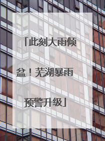 此刻大雨倾盆！芜湖暴雨预警升级