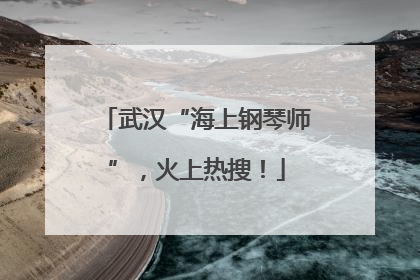 武汉“海上钢琴师”，火上热搜！