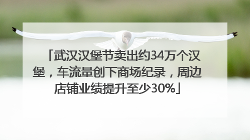 武汉汉堡节卖出约34万个汉堡，车流量创下商场纪录，周边店铺业绩提升至少30%