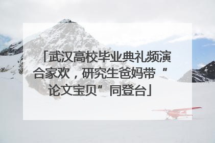 武汉高校毕业典礼频演合家欢，研究生爸妈带“论文宝贝”同登台