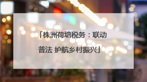 株洲荷塘税务：联动普法 护航乡村振兴