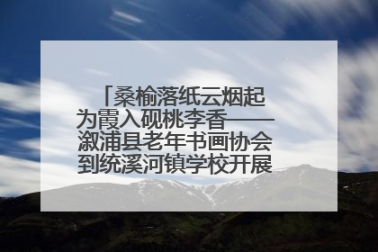 桑榆落纸云烟起 为霞入砚桃李香——溆浦县老年书画协会到统溪河镇学校开展书画进校园活动
