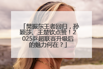 樊振东王者回归，孙颖莎、王楚钦点赞！2025乒超联赛升级后的魅力何在？
