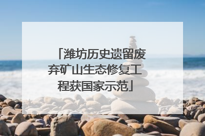 潍坊历史遗留废弃矿山生态修复工程获国家示范