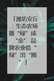 潍坊安丘：生态农场播“绿”成“金” 品牌农业借“绿”出“圈”