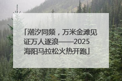潮汐同频，万米金滩见证万人逐浪——2025海阳马拉松火热开跑