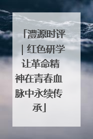 澧源时评｜红色研学 让革命精神在青春血脉中永续传承
