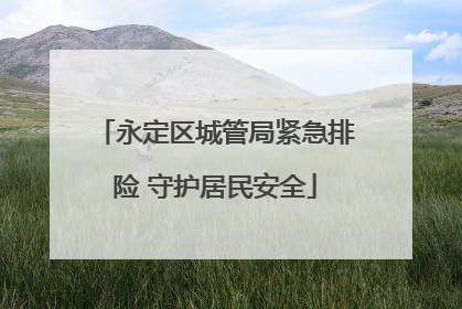 永定区城管局紧急排险 守护居民安全