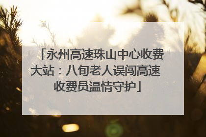 永州高速珠山中心收费大站：八旬老人误闯高速 收费员温情守护