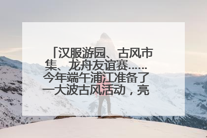 汉服游园、古风市集、龙舟友谊赛……今年端午浦江准备了一大波古风活动，亮点抢先知→