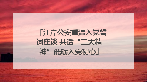 江岸公安重温入党誓词座谈 共话“三大精神”砥砺入党初心