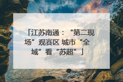江苏南通：“第二现场”观赛区 城市“全域”看“苏超”