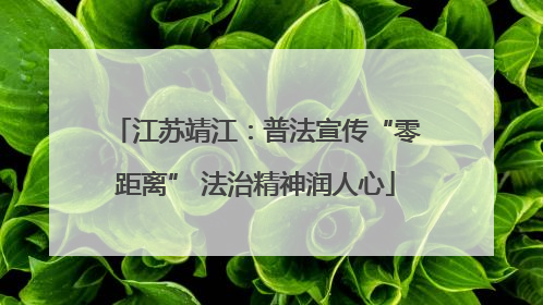 江苏靖江：普法宣传“零距离” 法治精神润人心