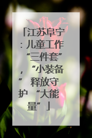 江苏阜宁：儿童工作“三件套”，“小装备” 释放守护 “大能量”