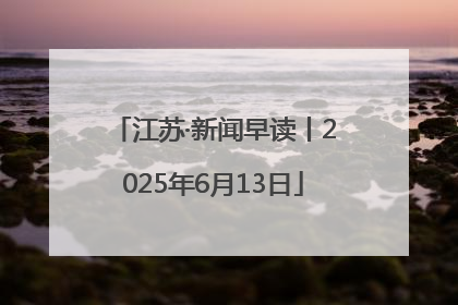 江苏·新闻早读丨2025年6月13日
