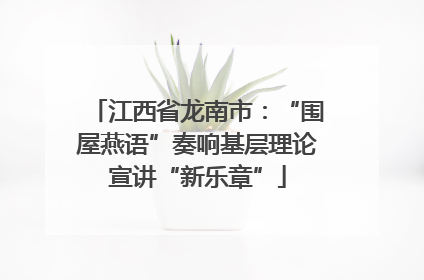 江西省龙南市：“围屋燕语”奏响基层理论宣讲“新乐章”