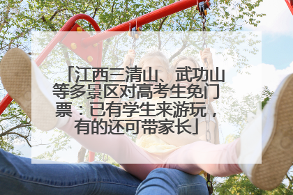 江西三清山、武功山等多景区对高考生免门票：已有学生来游玩，有的还可带家长