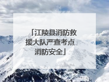 江陵县消防救援大队严查考点消防安全