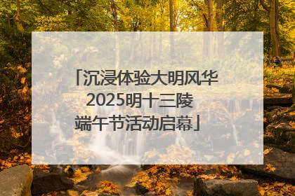 沉浸体验大明风华 2025明十三陵端午节活动启幕