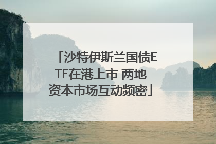 沙特伊斯兰国债ETF在港上市 两地资本市场互动频密