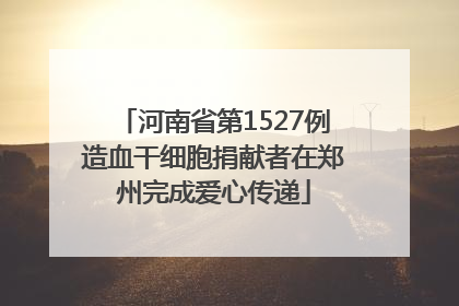 河南省第1527例造血干细胞捐献者在郑州完成爱心传递