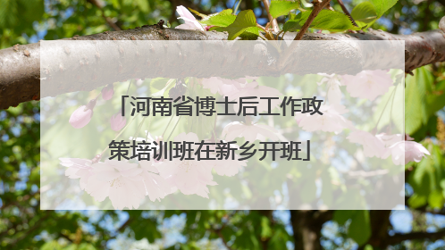 河南省博士后工作政策培训班在新乡开班