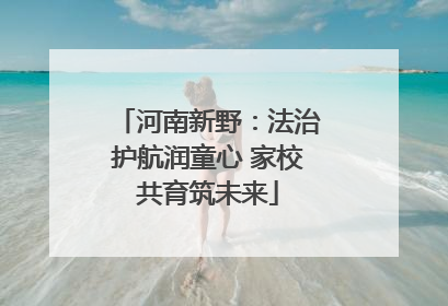 河南新野：法治护航润童心 家校共育筑未来