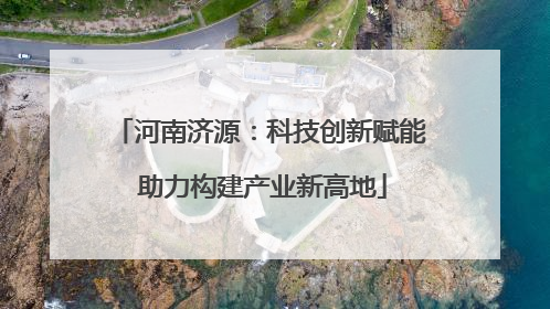 河南济源：科技创新赋能 助力构建产业新高地