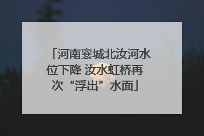 河南襄城北汝河水位下降 汝水虹桥再次“浮出”水面